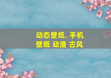 动态壁纸. 手机壁纸 动漫 古风